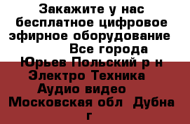 Закажите у нас бесплатное цифровое эфирное оборудование dvb-t2 - Все города, Юрьев-Польский р-н Электро-Техника » Аудио-видео   . Московская обл.,Дубна г.